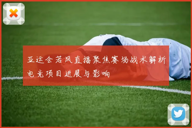 亚运会若风直播聚焦赛场战术解析电竞项目进展与影响