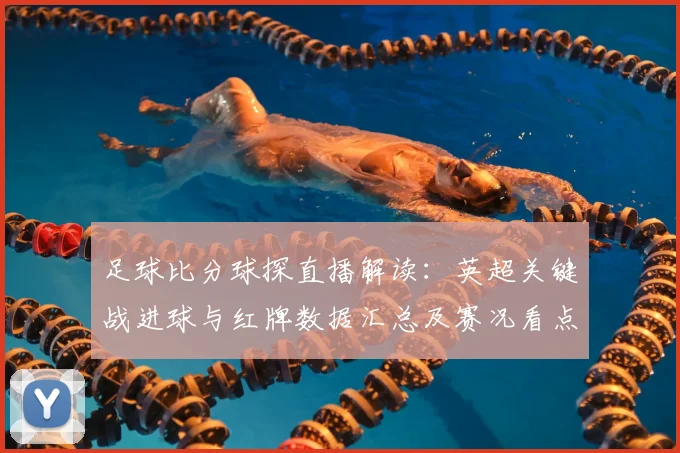 足球比分球探直播解读：英超关键战进球与红牌数据汇总及赛况看点