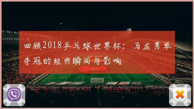 回顾2018乒乓球世界杯：马龙男单夺冠的经典瞬间与影响