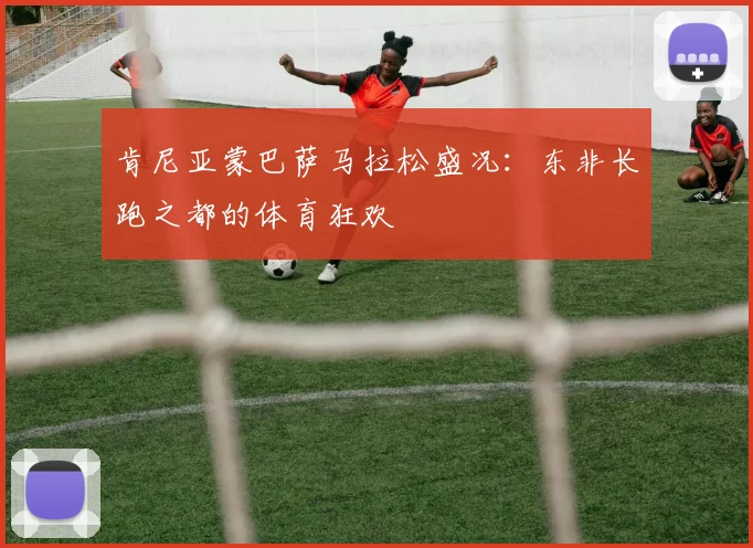 肯尼亚蒙巴萨马拉松盛况：东非长跑之都的体育狂欢